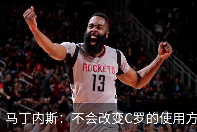 马丁内斯：不会改变C罗的使用方式，需要进球就要让他留在场上